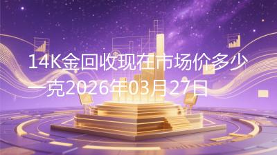 14K金回收现在市场价多少一克2026年03月27日