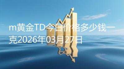m黄金TD今日价格多少钱一克2026年03月27日